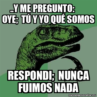 Meme Filosoraptor Y Me Pregunto Oye T Y Yo Qu Somos Respondi Nunca Fuimos Nada