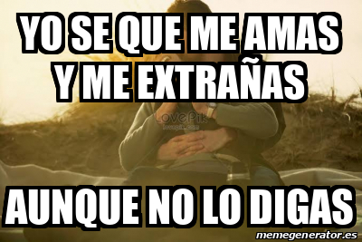 Meme Personalizado - Yo se que me amas y me extrañas Aunque no lo digas ...