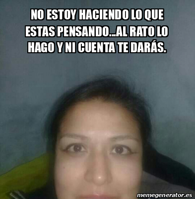 Meme Personalizado - No estoy haciendo lo que estas pensando...al rato ...