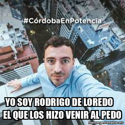 Meme Personalizado Yo Soy Rodrigo De Loredo El Que Los Hizo Venir Al Pedo