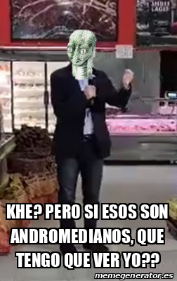 Meme Personalizado - Khe? Pero Si Esos Son Andromedianos, Que Tengo Que ...