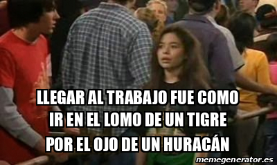 Meme Personalizado Llegar Al Trabajo Fue Como Ir En El Lomo De Un Tigre Por El Ojo De Un