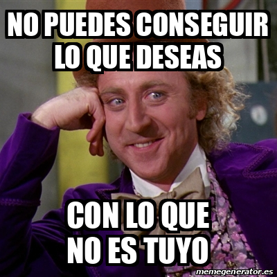 Meme Willy Wonka No Puedes Conseguir Lo Que Deseas Con Lo Que No Es Tuyo