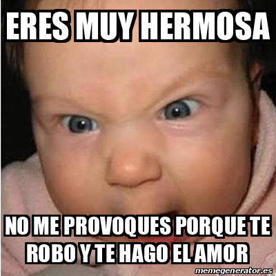 Meme Bebe Furioso Eres Muy Hermosa No Me Provoques Porque Te Robo Y Te Hago El Amor