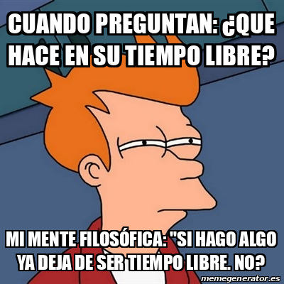 Meme Futurama Fry Cuando Preguntan Que Hace En Su Tiempo Libre Mi Mente Filos Fica Si