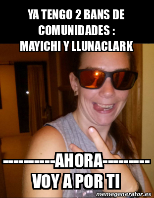 Meme Personalizado Ya Tengo Bans De Comunidades Mayichi Y Llunaclark Ahora