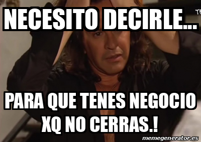Meme Personalizado - NECESITO DECIRLE... PARA QUE TENES NEGOCIO XQ NO ...