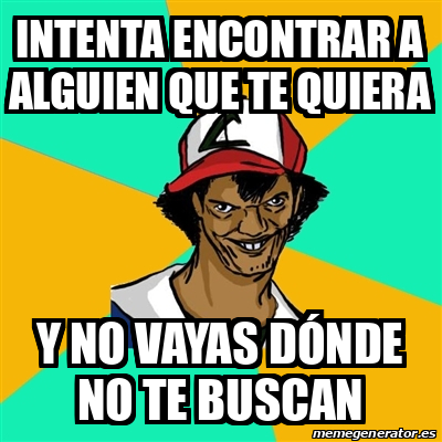 Meme Ash Pedreiro Intenta Encontrar A Alguien Que Te Quiera Y No Vayas D Nde No Te Buscan