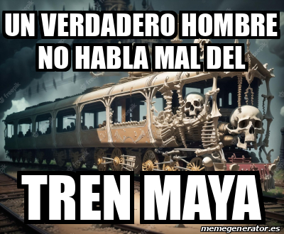 Meme Personalizado - Un Verdadero Hombre No Habla Mal Del Tren Maya ...