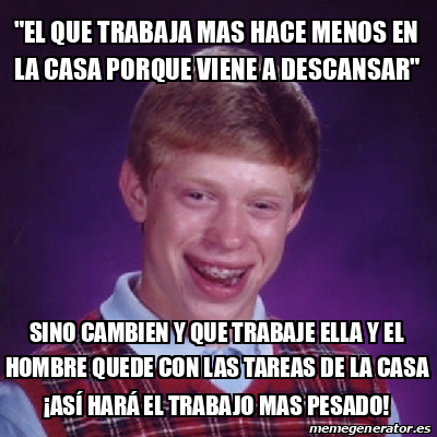 Meme Bad Luck Brian El Que Trabaja Mas Hace Menos En La Casa Porque Viene A Descansar Sino