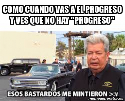 Progresando Meme Meme Personalizado - Como cuando vas a El Progreso y ves que no hay ...