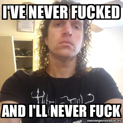 Meme Personalizado I Ve Never Fucked And I Ll Never Fuck