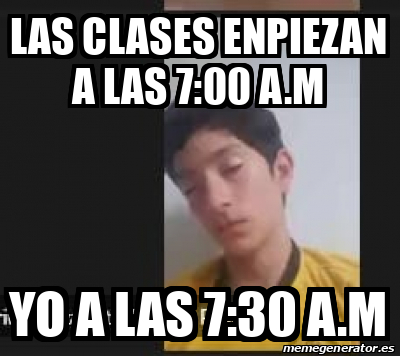 Meme Personalizado - las clases enpiezan a las 7:00 a.m yo a las 7:30 a