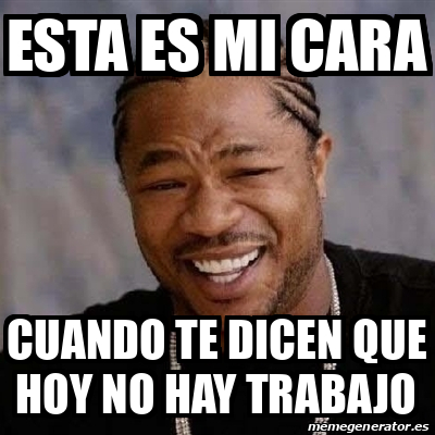 Meme Yo Dawg Esta Es Mi Cara Cuando Te Dicen Que Hoy No Hay Trabajo