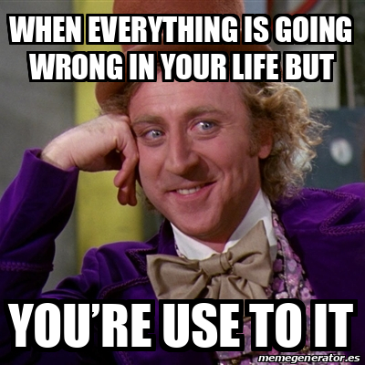 Meme Willy Wonka - WHEN EVERYTHING IS GOING WRONG IN YOUR LIFE BUT You ...