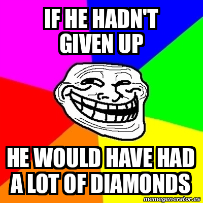 Meme Troll - If he hadn't given up he would have had a lot of diamonds ...