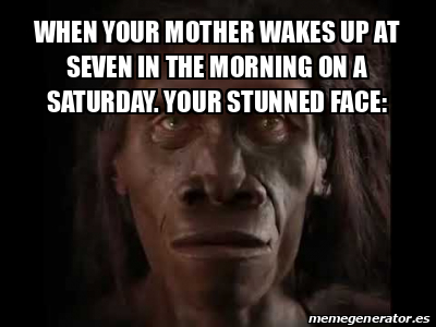 Meme Personalizado When Your Mother Wakes Up At Seven In The Morning On A Saturday Your