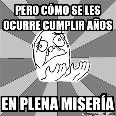 Meme Whyyy Pero C Mo Se Les Ocurre Cumplir A Os En Plena Miser A