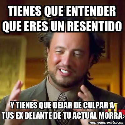 Meme Ancient Aliens Tienes Que Entender Que Eres Un Resentido Y