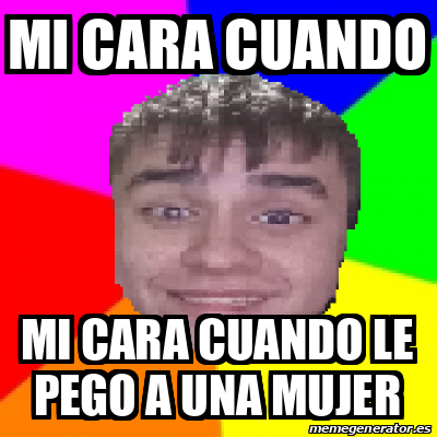 Meme Personalizado Mi Cara Cuando Mi Cara Cuando Le Pego A Una Mujer