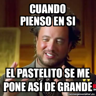 Meme Ancient Aliens Cuando pienso en si El pastelito se me pone así de grande 33238552