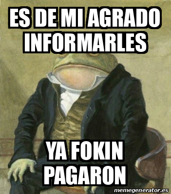 Meme Personalizado - ES DE MI AGRADO INFORMARLES YA FOKIN PAGARON ...