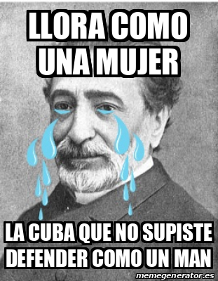 Meme Personalizado Llora Como Una Mujer La Cuba Que No Supiste Defender Como Un Man