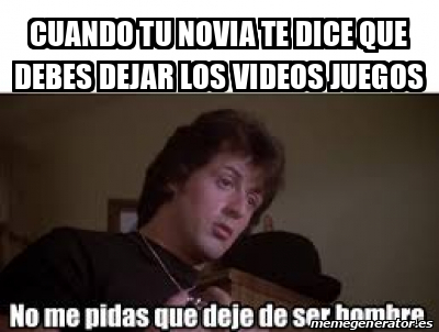 Meme Personalizado Cuando Tu Novia Te Dice Que Debes Dejar Los Videos