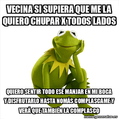 Meme Kermit the frog - Vecina si supiera que me la quiero chupar x ...