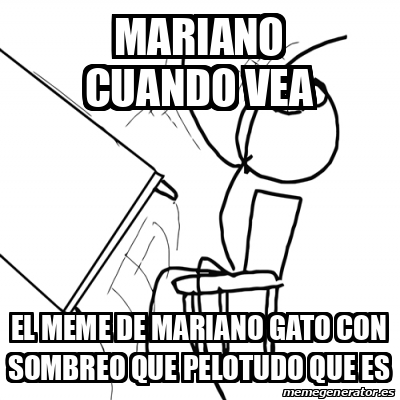 Meme Desk Flip Rage Guy Mariano Cuando Vea El Meme De Mariano Gato Con Sombreo Que Pelotudo