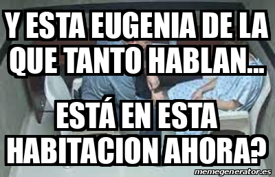 Meme Personalizado Y Esta Eugenia De La Que Tanto Hablan Est En