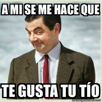 Meme Mr Bean A Mi Se Me Hace Que Te Gusta Tu T O