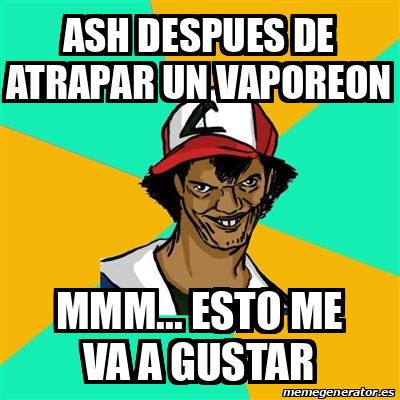 Meme Ash Pedreiro Ash Despues De Atrapar Un Vaporeon Mmm Esto Me