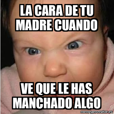 Meme Bebe Furioso La Cara De Tu Madre Cuando Ve Que Le Has Manchado