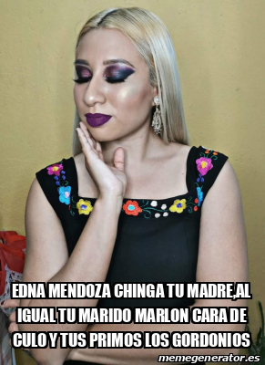 Meme Personalizado Edna Mendoza Chinga Tu Madre Al Igual Tu Marido