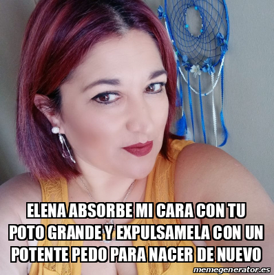 Meme Personalizado Elena Absorbe Mi Cara Con Tu Poto Grande Y