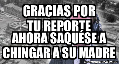 Meme Personalizado Gracias Por Tu Reporte Ahora Saqu Se A Chingar A