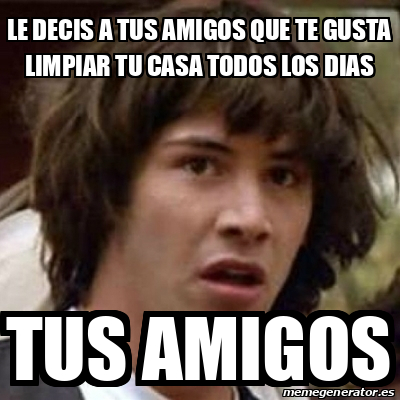 Meme Keanu Reeves Le Decis A Tus Amigos Que Te Gusta Limpiar Tu Casa Todos Los Dias Tus Amigos