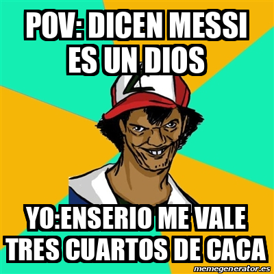 Meme Ash Pedreiro Pov Dicen Messi Es Un Dios Yo Enserio Me Vale Tres