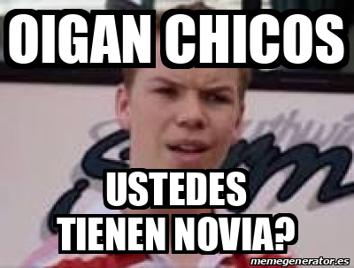 Meme Personalizado - Oigan chicos Ustedes tienen novia? - 33284994