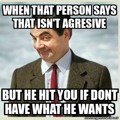 Meme Mr Bean - When that person says that isn't agresive But he hit you ...