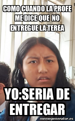 Meme Personalizado COMO CUANDO LA PROFE ME DICE QUE NO ENTREGUE LA TEREA YO SERIA DE ENTREGAR