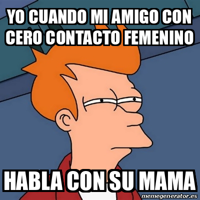 Meme Futurama Fry Yo Cuando Mi Amigo Con Cero Contacto Femenino Habla Con Su Mama