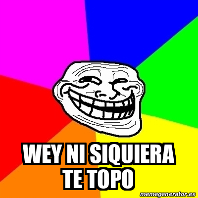 Meme Troll Wey Ni Siquiera Te Topo