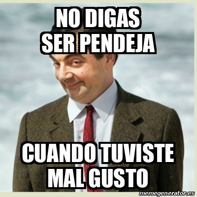 Meme Mr Bean No Digas Ser Pendeja Cuando Tuviste Mal Gusto