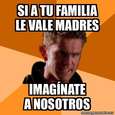 Meme Personalizado Si A Tu Familia Le Vale Madres Imag Nate A