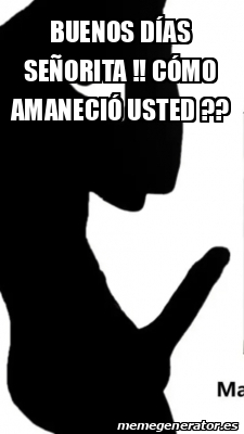 Meme Personalizado - Buenos días señorita !! Cómo amaneció usted ...