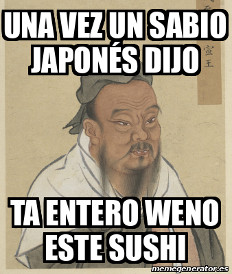 Meme Personalizado - UNA VEZ UN SABIO JAPONÉS DIJO TA ENTERO WENO ESTE ...