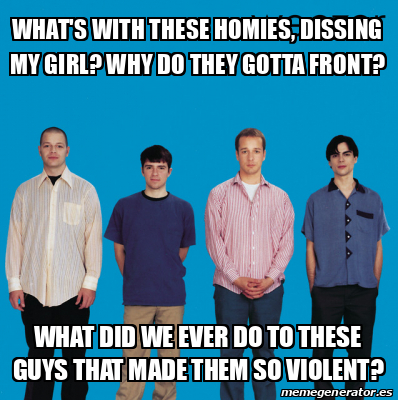 Meme Personalizado - What's with these homies, dissing my girl? Why do ...