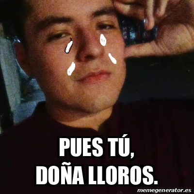 Meme Personalizado Pues T Do A Lloros